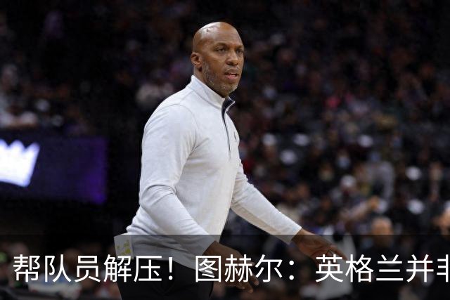 帮队员解压！图赫尔：英格兰并非夺冠热门 不要把胜利看太重