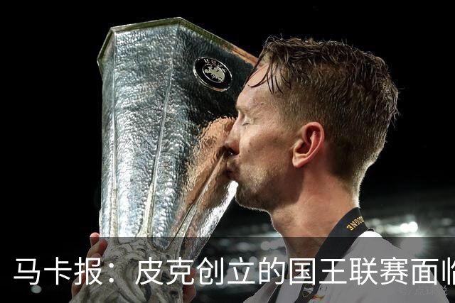 马卡报：皮克创立的国王联赛面临重大危机，项目裁员接近50%